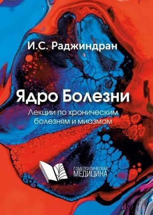 Раджиндран И.С. Ядро болезни Лекции по хроническим болезням и миазмам М, 2008